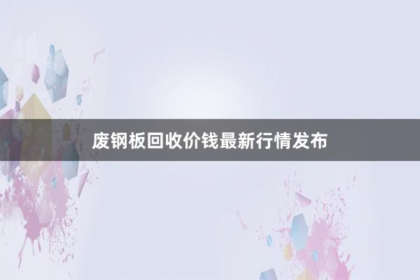 废钢板回收价钱最新行情发布