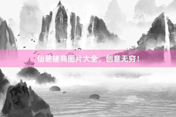 仙葩磋商图片大全，创意无穷！