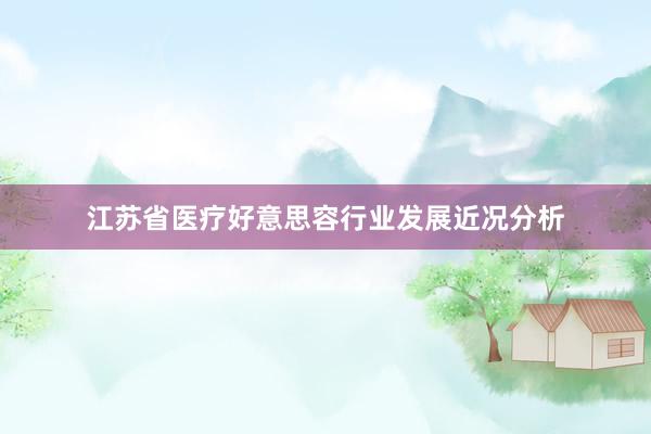 江苏省医疗好意思容行业发展近况分析