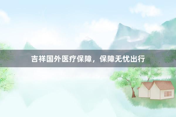 吉祥国外医疗保障，保障无忧出行