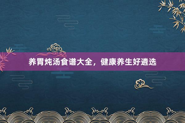 养胃炖汤食谱大全，健康养生好遴选